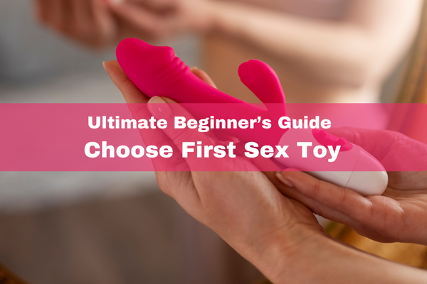 The Ultimate Beginner’s Guide to Choosing Your First Sex Toy